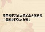 美國(guó)簽證怎么辦理加拿大旅游簽（美國(guó)簽證怎么辦理）