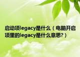 啟動(dòng)項(xiàng)legacy是什么（電腦開啟項(xiàng)里的legacy是什么意思?）