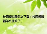 校園模擬器怎么下載（校園模擬器怎么生孩子）