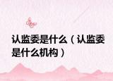 認監(jiān)委是什么（認監(jiān)委是什么機構）