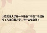 大連交通大學(xué)是一本還是二本在二本招生嗎（大連交通大學(xué)二本什么專業(yè)好）