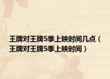 王牌對王牌5季上映時間幾點(diǎn)（王牌對王牌5季上映時間）