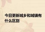 今日更新城鄉(xiāng)和城鎮(zhèn)有什么區(qū)別