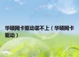 華碩網(wǎng)卡驅(qū)動裝不上（華碩網(wǎng)卡驅(qū)動）