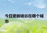 今日更新硅谷在哪個(gè)城市