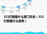 315打假是什么部門負(fù)責(zé)（315打假是什么意思）