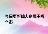 今日更新仙人島屬于哪個(gè)市