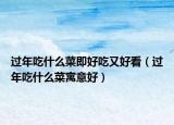過年吃什么菜即好吃又好看（過年吃什么菜寓意好）
