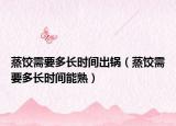 蒸餃需要多長時(shí)間出鍋（蒸餃需要多長時(shí)間能熟）