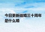 今日更新結(jié)婚三十周年是什么婚