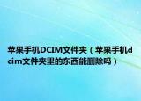 蘋果手機DCIM文件夾（蘋果手機dcim文件夾里的東西能刪除嗎）
