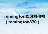 remington吹風(fēng)機(jī)價格（remington870）