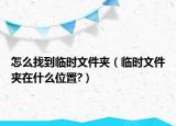 怎么找到臨時(shí)文件夾（臨時(shí)文件夾在什么位置?）