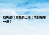 戌狗是什么時(shí)辰出現(xiàn)（戌狗是哪一年）