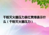 干粉滅火器壓力表紅黃綠表示什么（干粉滅火器壓力）