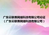 廣東云聯(lián)惠網(wǎng)絡(luò)科技有限公司論證（廣東云聯(lián)惠網(wǎng)絡(luò)科技有限公司）