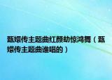 甄嬛傳主題曲紅顏劫驚鴻舞（甄嬛傳主題曲誰(shuí)唱的）