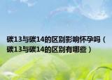 碳13與碳14的區(qū)別影響懷孕嗎（碳13與碳14的區(qū)別有哪些）