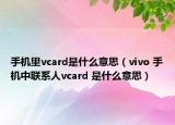 手機(jī)里vcard是什么意思（vivo 手機(jī)中聯(lián)系人vcard 是什么意思）