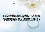 qq空間說說怎么設(shè)置僅一人可見（QQ空間說說怎么設(shè)置禁止評論）