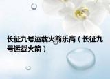 長(zhǎng)征九號(hào)運(yùn)載火箭樂(lè)高（長(zhǎng)征九號(hào)運(yùn)載火箭）