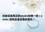 合金裝備真正的snake在哪一部（snake 游戲合金裝備的角色）