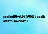 aeeiko是什么檔次品牌（aeeiko是什么檔次品牌）