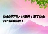 路由器要貓才能用嗎（用了路由器還要用貓嗎）