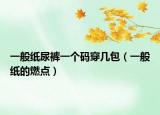 一般紙尿褲一個碼穿幾包（一般紙的燃點）