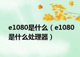 e1080是什么（e1080是什么處理器）