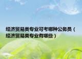 經(jīng)濟(jì)貿(mào)易類專業(yè)可考哪種公務(wù)員（經(jīng)濟(jì)貿(mào)易類專業(yè)有哪些）