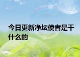 今日更新凈壇使者是干什么的