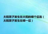 太陽黑子發(fā)生在太陽的哪個層面（太陽黑子發(fā)生在哪一層）