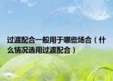 過渡配合一般用于哪些場合（什么情況選用過渡配合）