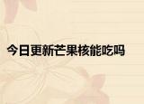 今日更新芒果核能吃嗎