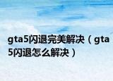 gta5閃退完美解決（gta5閃退怎么解決）