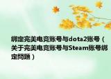 綁定完美電競賬號與dota2賬號（關(guān)于完美電競賬號與Steam賬號綁定問題）