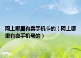 網(wǎng)上哪里有賣手機卡的（網(wǎng)上哪里有賣手機號的）