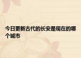 今日更新古代的長安是現(xiàn)在的哪個城市