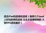 適合iPad玩的單機游戲（推薦幾個ipad上好玩的單機游戲 完全不需要聯(lián)網(wǎng)的 大型RPG游戲最好）