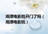 湘潭電影院開門了嗎（湘潭電影院）