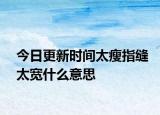 今日更新時間太瘦指縫太寬什么意思