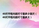 40尺平柜內(nèi)部尺寸是多少英尺（40尺平柜內(nèi)部尺寸是多大）