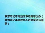 聯(lián)想筆記本電池充不進(jìn)電怎么辦（聯(lián)想筆記本電池充不進(jìn)電是怎么回事）