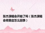 張杰演唱會(huì)開(kāi)始了嗎（張杰演唱會(huì)將重啟怎么回事）