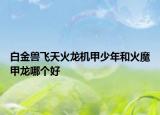 白金獸飛天火龍機(jī)甲少年和火魔甲龍哪個好