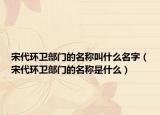 宋代環(huán)衛(wèi)部門(mén)的名稱(chēng)叫什么名字（宋代環(huán)衛(wèi)部門(mén)的名稱(chēng)是什么）