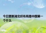 今日更新湖北織布局是中國(guó)第一個(gè)什么