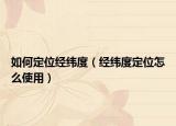 如何定位經(jīng)緯度（經(jīng)緯度定位怎么使用）