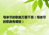 母親節(jié)的歌曲萬愛千恩（母親節(jié)的歌曲有哪些）
